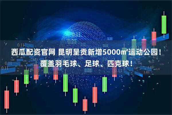 西瓜配资官网 昆明呈贡新增5000㎡运动公园！覆盖羽毛球、足球、匹克球！
