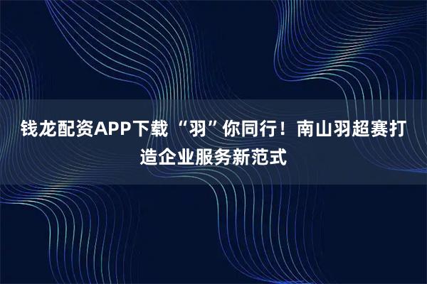 钱龙配资APP下载 “羽”你同行！南山羽超赛打造企业服务新范式