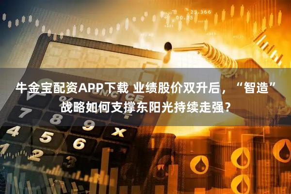 牛金宝配资APP下载 业绩股价双升后，“智造”战略如何支撑东阳光持续走强？