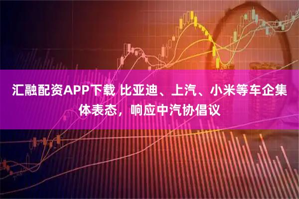 汇融配资APP下载 比亚迪、上汽、小米等车企集体表态，响应中汽协倡议