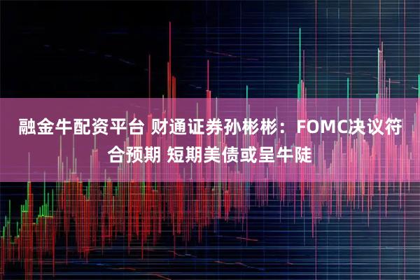 融金牛配资平台 财通证券孙彬彬：FOMC决议符合预期 短期美债或呈牛陡