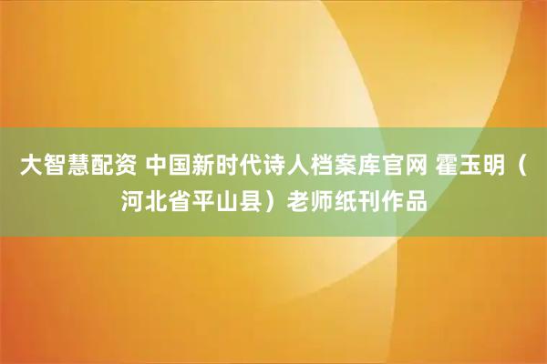 大智慧配资 中国新时代诗人档案库官网 霍玉明（河北省平山县）老师纸刊作品