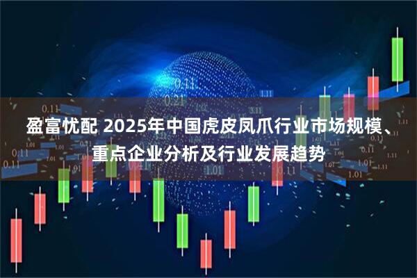 盈富忧配 2025年中国虎皮凤爪行业市场规模、重点企业分析及行业发展趋势