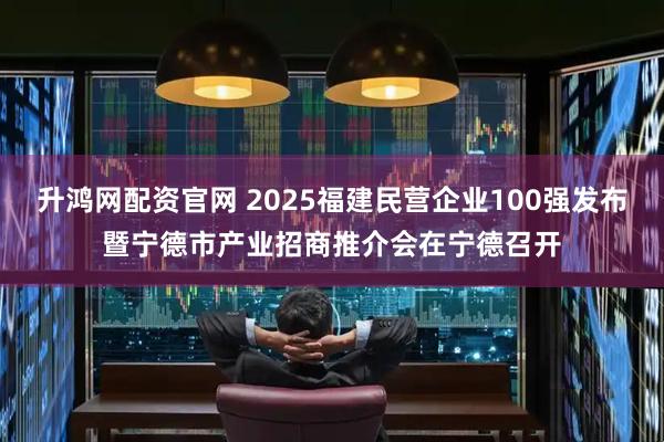 升鸿网配资官网 2025福建民营企业100强发布暨宁德市产业招商推介会在宁德召开
