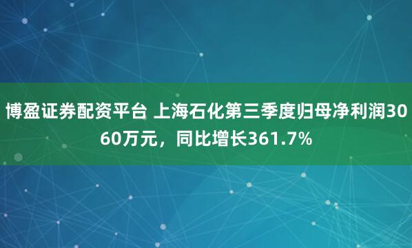 博盈证券配资平台 上海石化第三季度归母净利润3060万元，同比增长361.7%