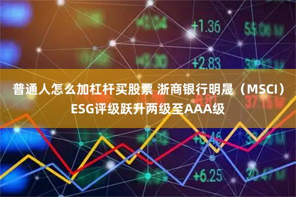 普通人怎么加杠杆买股票 浙商银行明晟（MSCI）ESG评级跃升两级至AAA级