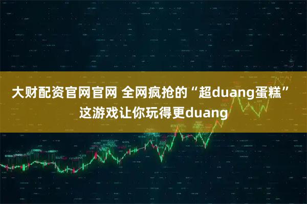 大财配资官网官网 全网疯抢的“超duang蛋糕” 这游戏让你玩得更duang