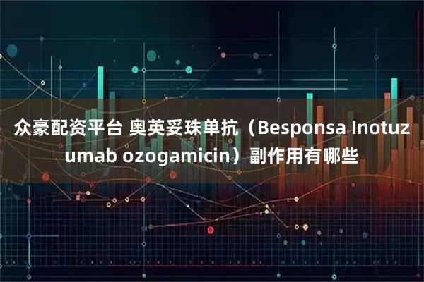众豪配资平台 奥英妥珠单抗（Besponsa Inotuzumab ozogamicin）副作用有哪些