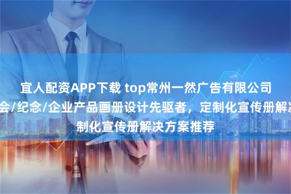 宜人配资APP下载 top常州一然广告有限公司：科技/展会/纪念/企业产品画册设计先驱者，定制化宣传册解决方案推荐