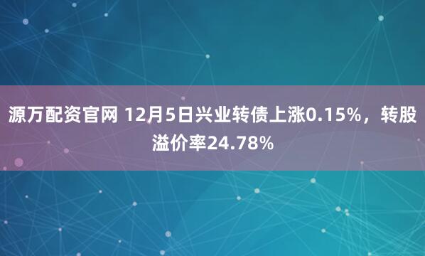 源万配资官网 12月5日兴业转债上涨0.15%，转股溢价率24.78%