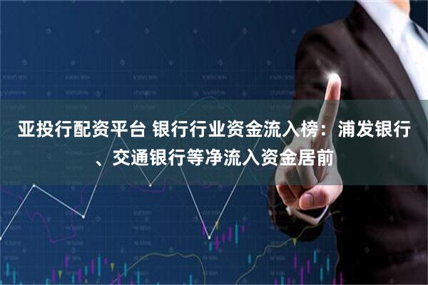亚投行配资平台 银行行业资金流入榜：浦发银行、交通银行等净流入资金居前
