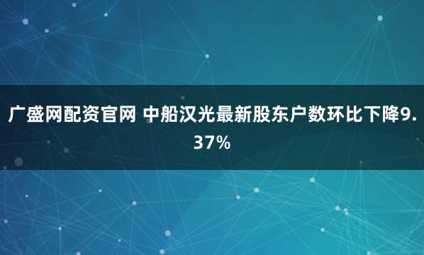 广盛网配资官网 中船汉光最新股东户数环比下降9.37%