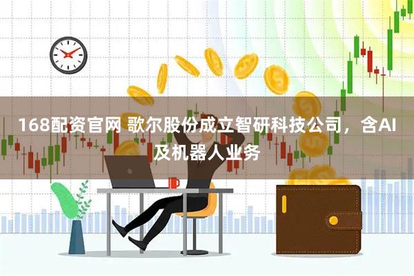 168配资官网 歌尔股份成立智研科技公司，含AI及机器人业务