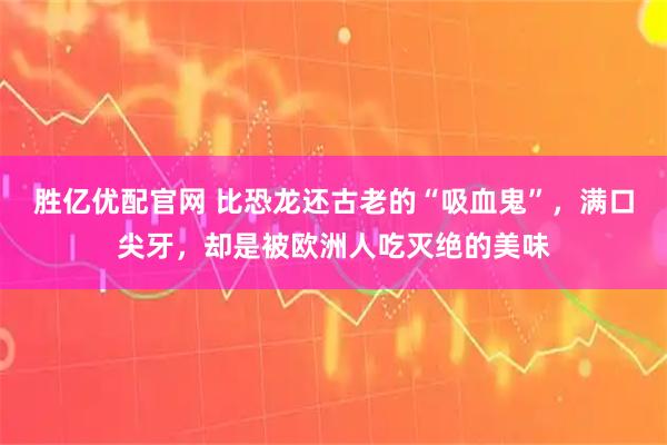 胜亿优配官网 比恐龙还古老的“吸血鬼”，满口尖牙，却是被欧洲人吃灭绝的美味