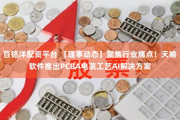 百铭洋配资平台 【理事动态】聚焦行业痛点！天喻软件推出PCBA电装工艺AI解决方案