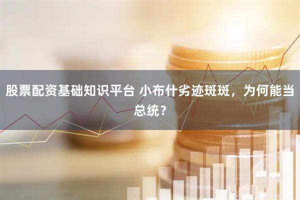 股票配资基础知识平台 小布什劣迹斑斑，为何能当总统？