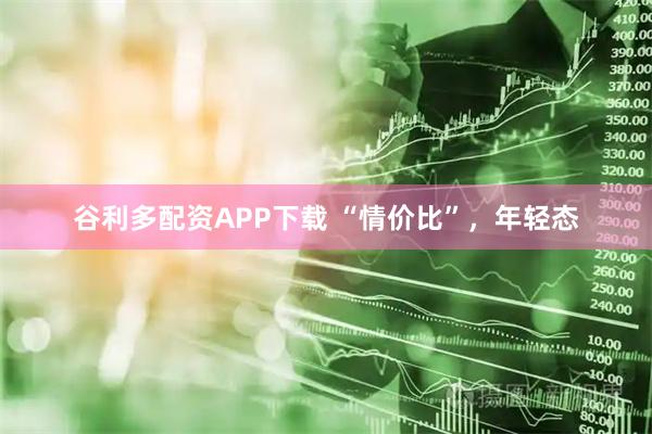 谷利多配资APP下载 “情价比”，年轻态