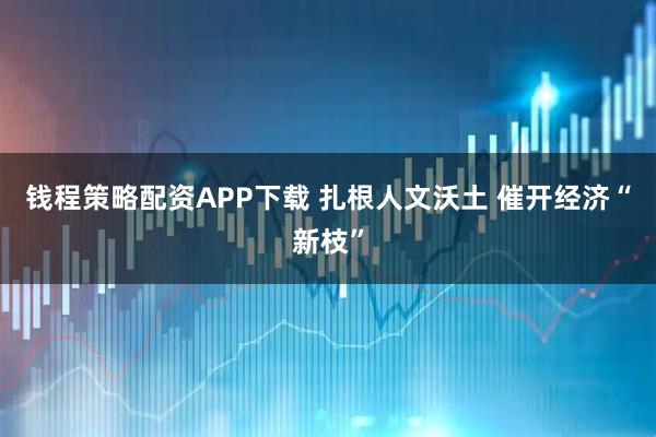 钱程策略配资APP下载 扎根人文沃土 催开经济“新枝”