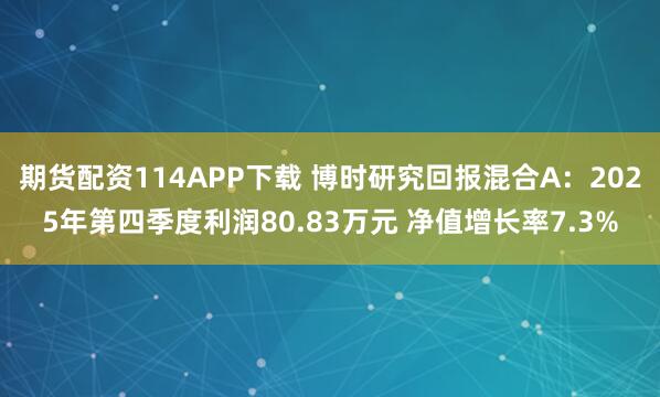 期货配资114APP下载 博时研究回报混合A：2025年第四季度利润80.83万元 净值增长率7.3%
