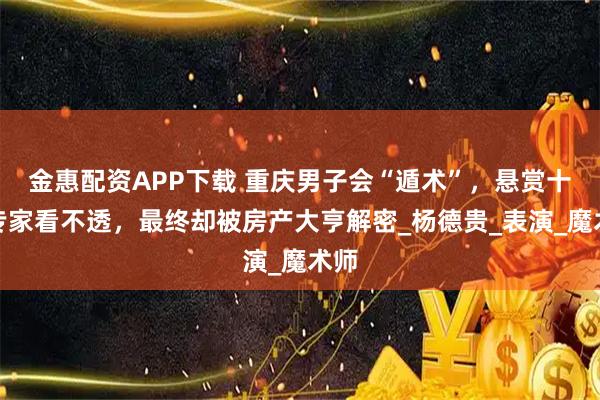 金惠配资APP下载 重庆男子会“遁术”，悬赏十万专家看不透，最终却被房产大亨解密_杨德贵_表演_魔术师