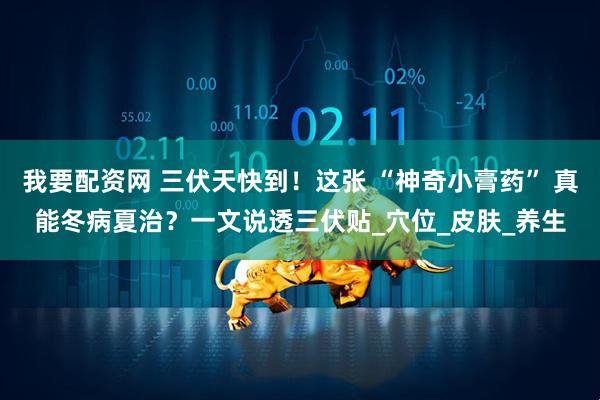我要配资网 三伏天快到！这张 “神奇小膏药” 真能冬病夏治？一文说透三伏贴_穴位_皮肤_养生