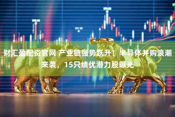 财汇盈配资官网 产业链强势跃升！半导体并购浪潮来袭，15只绩优潜力股曝光