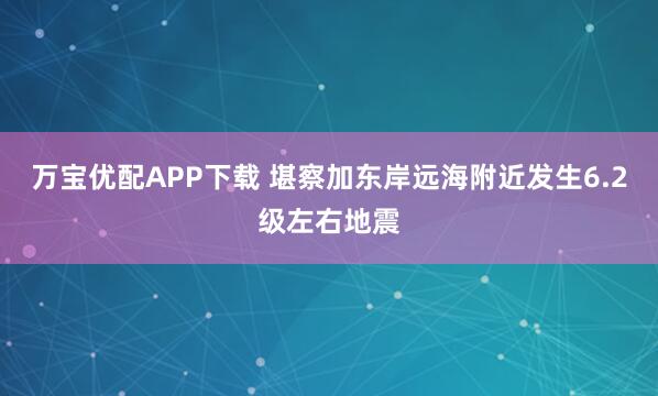 万宝优配APP下载 堪察加东岸远海附近发生6.2级左右地震
