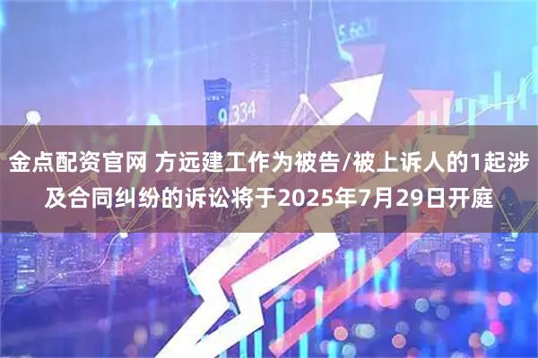 金点配资官网 方远建工作为被告/被上诉人的1起涉及合同纠纷的诉讼将于2025年7月29日开庭