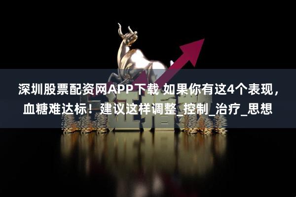 深圳股票配资网APP下载 如果你有这4个表现，血糖难达标！建议这样调整_控制_治疗_思想