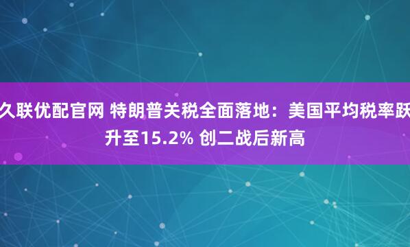 久联优配官网 特朗普关税全面落地：美国平均税率跃升至15.2% 创二战后新高