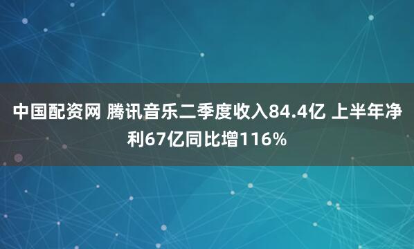中国配资网 腾讯音乐二季度收入84.4亿 上半年净利67亿同比增116%