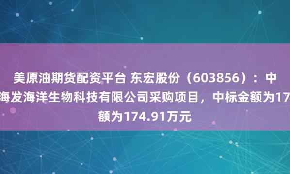 美原油期货配资平台 东宏股份（603856）：中标海阳市海发海洋生物科技有限公司采购项目，中标金额为174.91万元