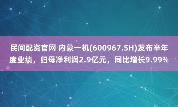民间配资官网 内蒙一机(600967.SH)发布半年度业绩，归母净利润2.9亿元，同比增长9.99%