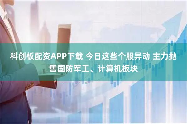 科创板配资APP下载 今日这些个股异动 主力抛售国防军工、计算机板块