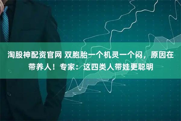 淘股神配资官网 双胞胎一个机灵一个闷，原因在带养人！专家：这四类人带娃更聪明