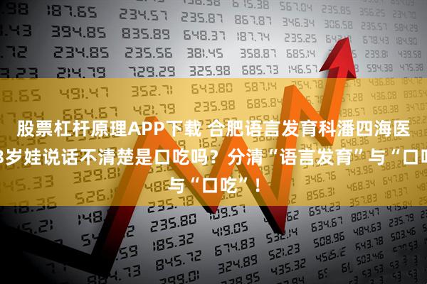 股票杠杆原理APP下载 合肥语言发育科潘四海医生:3岁娃说话不清楚是口吃吗？分清“语言发育”与“口吃”！