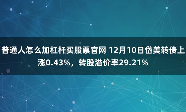 普通人怎么加杠杆买股票官网 12月10日岱美转债上涨0.43%，转股溢价率29.21%