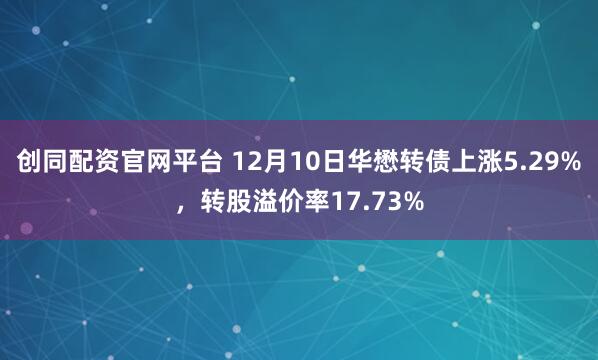 创同配资官网平台 12月10日华懋转债上涨5.29%，转股溢价率17.73%