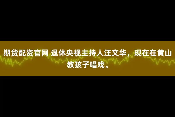 期货配资官网 退休央视主持人汪文华，现在在黄山教孩子唱戏。