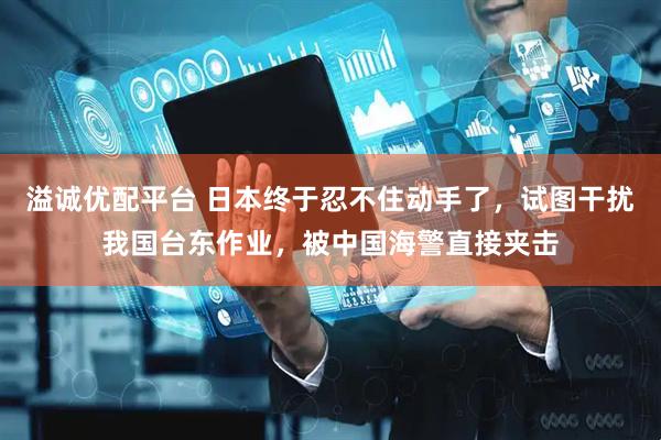 溢诚优配平台 日本终于忍不住动手了，试图干扰我国台东作业，被中国海警直接夹击